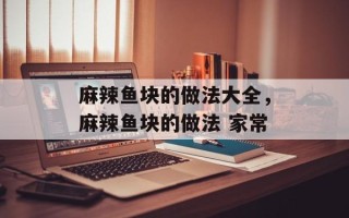 麻辣鱼块的做法大全，麻辣鱼块的做法 家常