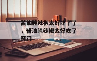 酱油腌辣椒太好吃了了，酱油腌辣椒太好吃了窍门