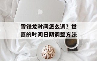 雪铁龙时间怎么调？世嘉的时间日期调整方法