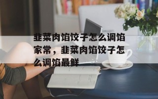 韭菜肉馅饺子怎么调馅家常，韭菜肉馅饺子怎么调馅最鲜