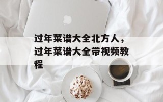 过年菜谱大全北方人，过年菜谱大全带视频教程