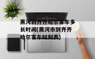 黑河到齐齐哈尔客车多长时间(黑河市到齐齐哈尔客车时刻表)
