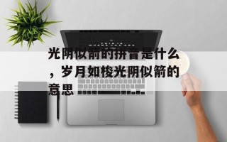 光阴似箭的拼音是什么，岁月如梭光阴似箭的意思