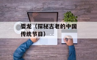 耍龙（探秘古老的中国传统节日）