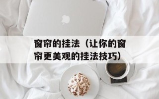 窗帘的挂法（让你的窗帘更美观的挂法技巧）