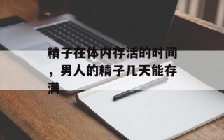精子在体内存活的时间，男人的精子几天能存满