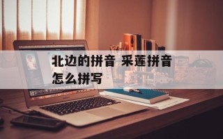 北边的拼音 采莲拼音怎么拼写