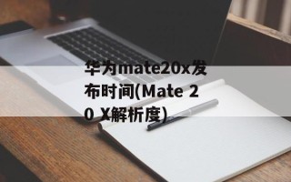 华为mate20x发布时间(Mate 20 X解析度)