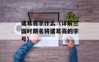 诸葛亮字什么（详解三国时期名将诸葛亮的字号）