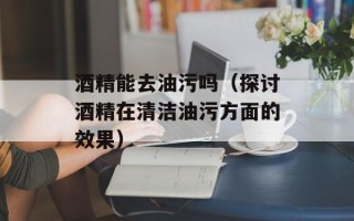 酒精能去油污吗（探讨酒精在清洁油污方面的效果）
