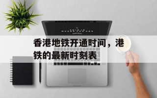 香港地铁开通时间，港铁的最新时刻表