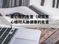 黑心棉的危害（揭露黑心棉对人体健康的危害）