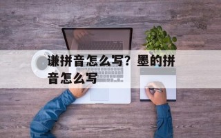 谦拼音怎么写？墨的拼音怎么写
