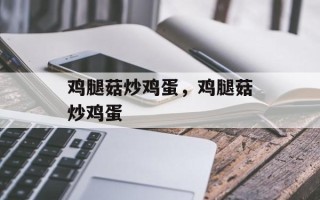 鸡腿菇炒鸡蛋，鸡腿菇炒鸡蛋