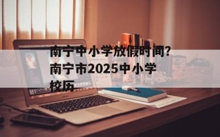 南宁中小学放假时间？南宁市2025中小学校历