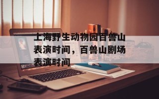 上海野生动物园百兽山表演时间，百兽山剧场表演时间