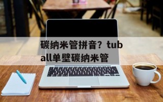 碳纳米管拼音？tuball单壁碳纳米管
