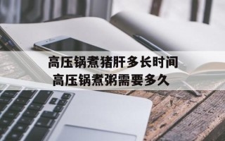 高压锅煮猪肝多长时间 高压锅煮粥需要多久
