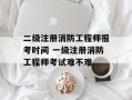 二级注册消防工程师报考时间 一级注册消防工程师考试难不难