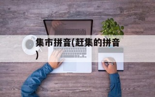 集市拼音(赶集的拼音)