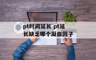 pt时间延长 pt延长缺乏哪个凝血因子