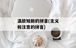 温故知新的拼音(主义和注意的拼音)