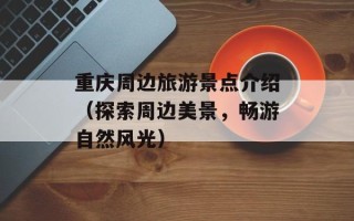 重庆周边旅游景点介绍（探索周边美景，畅游自然风光）