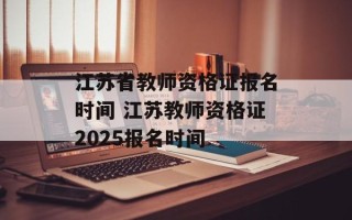 江苏省教师资格证报名时间 江苏教师资格证2025报名时间