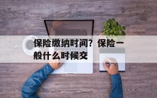 保险缴纳时间？保险一般什么时候交