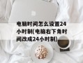 电脑时间怎么设置24小时制(电脑右下角时间改成24小时制)