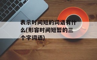 表示时间短的词语有什么(形容时间短暂的三个字词语)