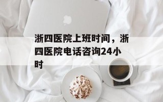 浙四医院上班时间，浙四医院电话咨询24小时