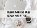 残疾证办理时间 残疾证几天可以办下来