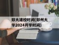 郑大建校时间(郑州大学2024开学时间)