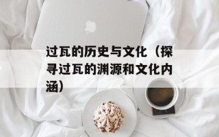 过瓦的历史与文化（探寻过瓦的渊源和文化内涵）