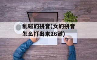 乱碰的拼音(女的拼音怎么打出来26键)