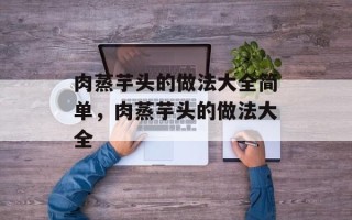 肉蒸芋头的做法大全简单，肉蒸芋头的做法大全