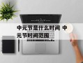 中元节是什么时间 中元节时间范围