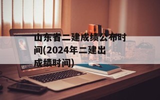山东省二建成绩公布时间(2024年二建出成绩时间)