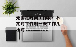 无固定时间工作制？不定时工作制一天工作几小时