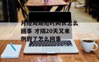 月经周期短时间长怎么回事 才隔20天又来例假了怎么回事
