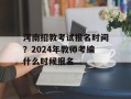河南招教考试报名时间？2024年教师考编什么时候报名