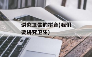 讲究卫生的拼音(我们要讲究卫生)