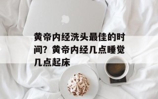 黄帝内经洗头最佳的时间？黄帝内经几点睡觉几点起床