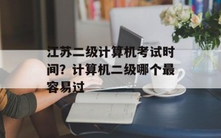 江苏二级计算机考试时间？计算机二级哪个最容易过