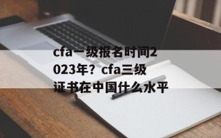 cfa一级报名时间2023年？cfa三级证书在中国什么水平