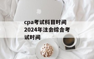 cpa考试科目时间 2024年注会综合考试时间