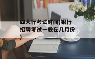 四大行考试时间(银行招聘考试一般在几月份)