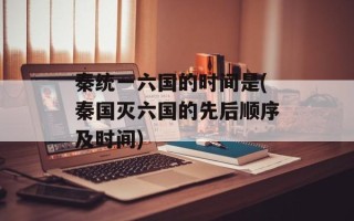 秦统一六国的时间是(秦国灭六国的先后顺序及时间)
