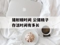 猪射精时间 公猪精子存活时间有多长